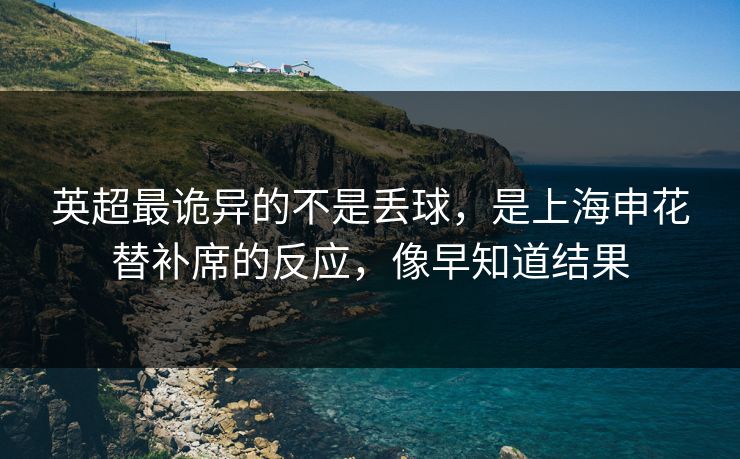 英超最诡异的不是丢球，是上海申花替补席的反应，像早知道结果