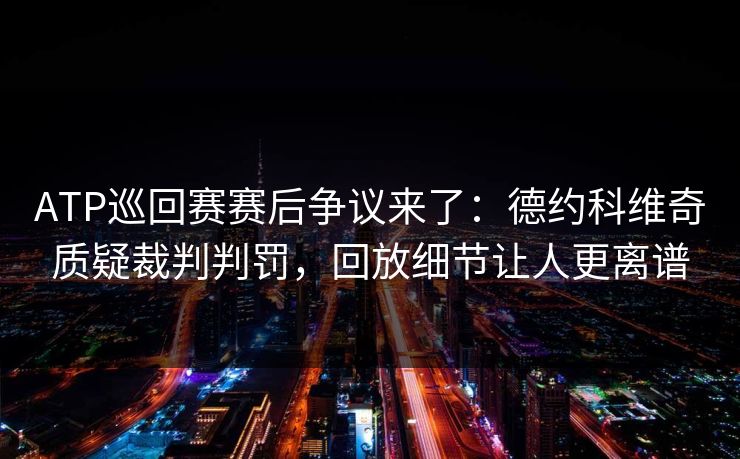 ATP巡回赛赛后争议来了：德约科维奇质疑裁判判罚，回放细节让人更离谱