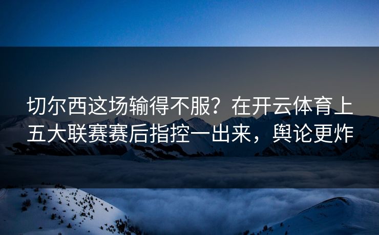 切尔西这场输得不服？在开云体育上五大联赛赛后指控一出来，舆论更炸