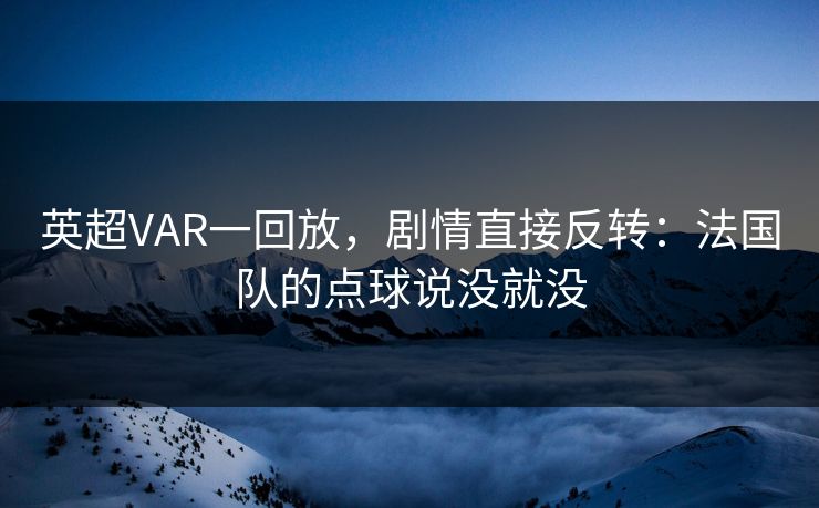 英超VAR一回放，剧情直接反转：法国队的点球说没就没