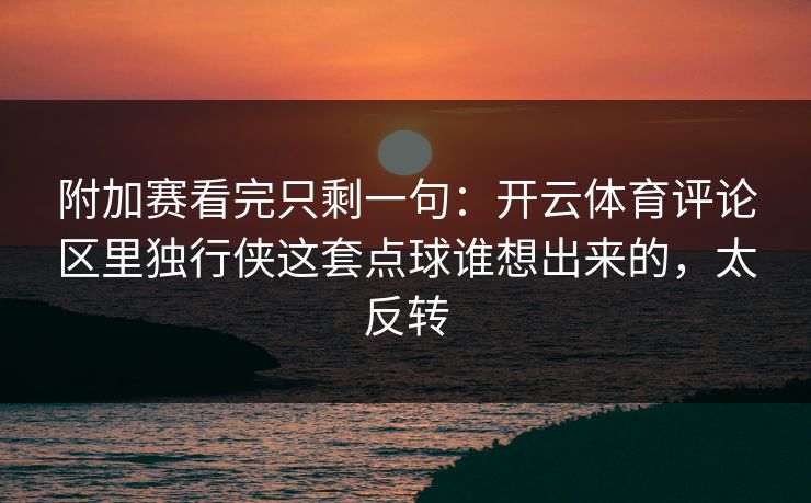 附加赛看完只剩一句：开云体育评论区里独行侠这套点球谁想出来的，太反转