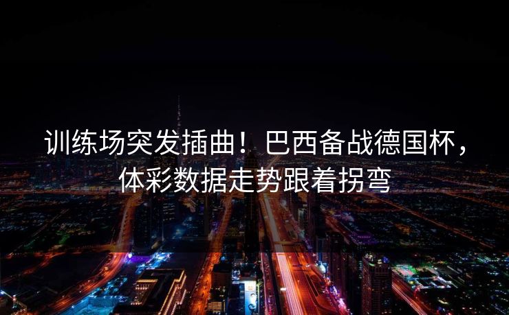 训练场突发插曲！巴西备战德国杯，体彩数据走势跟着拐弯