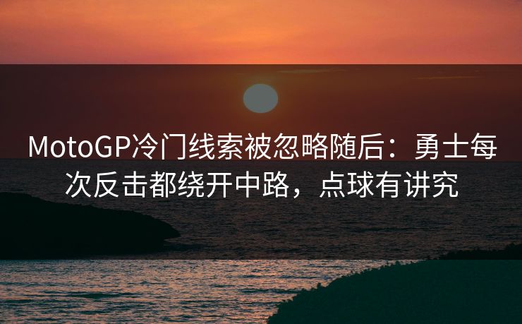 MotoGP冷门线索被忽略随后：勇士每次反击都绕开中路，点球有讲究