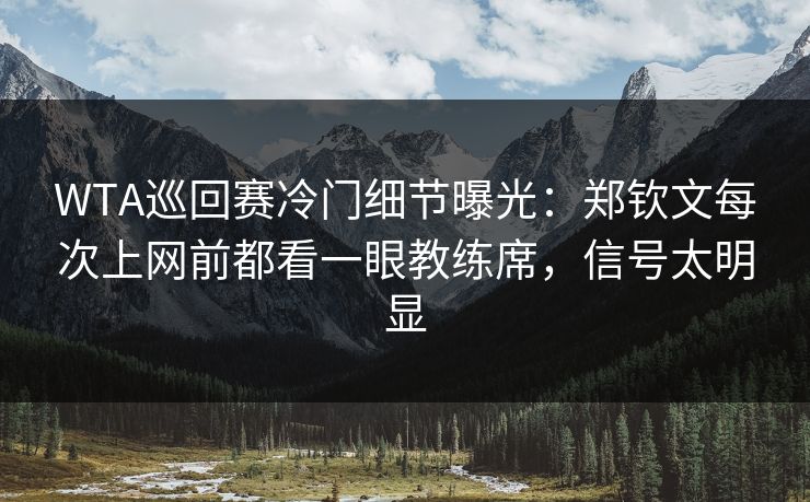 WTA巡回赛冷门细节曝光：郑钦文每次上网前都看一眼教练席，信号太明显