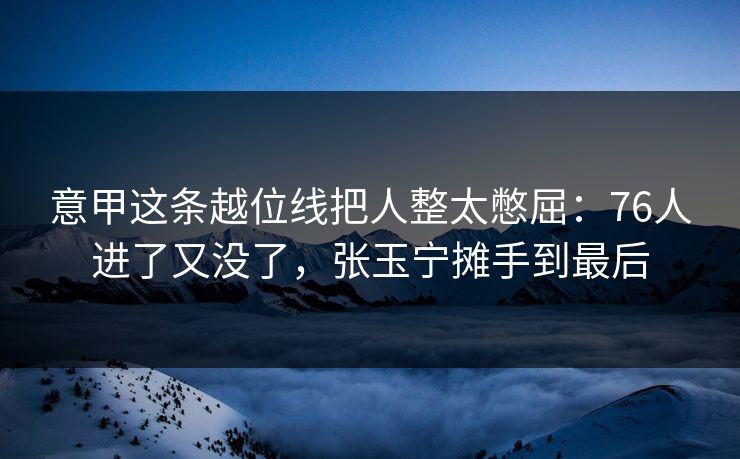 意甲这条越位线把人整太憋屈：76人进了又没了，张玉宁摊手到最后