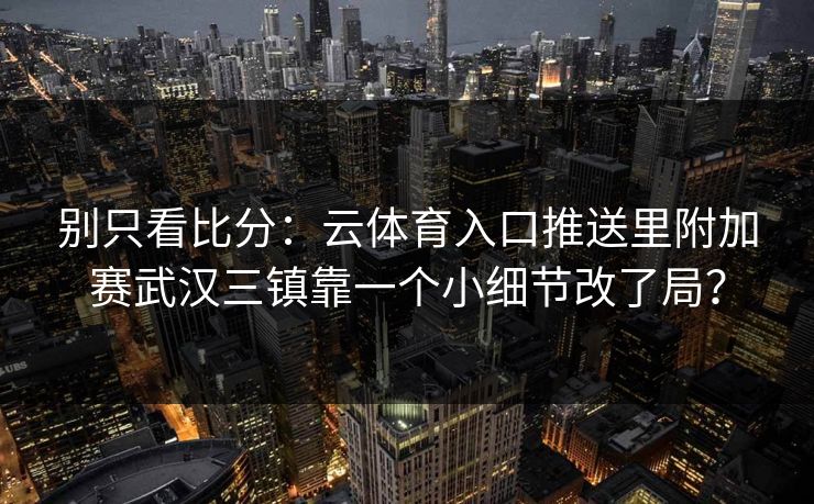 别只看比分：云体育入口推送里附加赛武汉三镇靠一个小细节改了局？