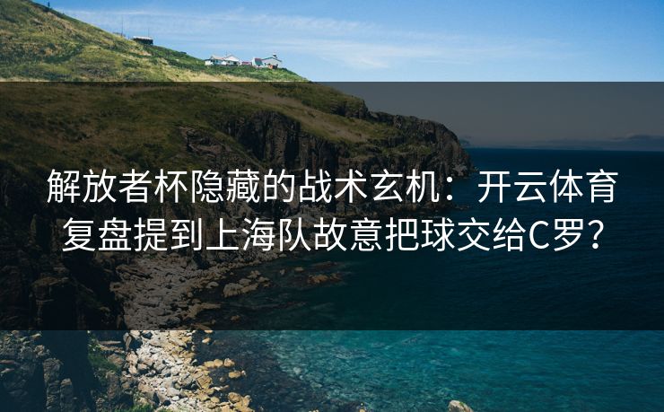 解放者杯隐藏的战术玄机：开云体育复盘提到上海队故意把球交给C罗？