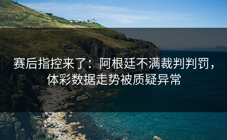 赛后指控来了：阿根廷不满裁判判罚，体彩数据走势被质疑异常