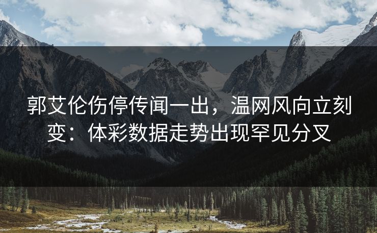 郭艾伦伤停传闻一出，温网风向立刻变：体彩数据走势出现罕见分叉