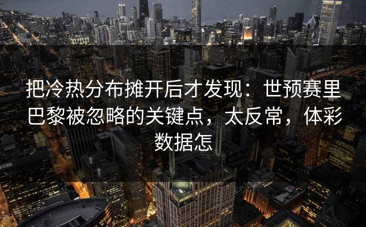 把冷热分布摊开后才发现：世预赛里巴黎被忽略的关键点，太反常，体彩数据怎