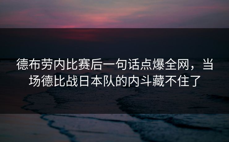 德布劳内比赛后一句话点爆全网，当场德比战日本队的内斗藏不住了