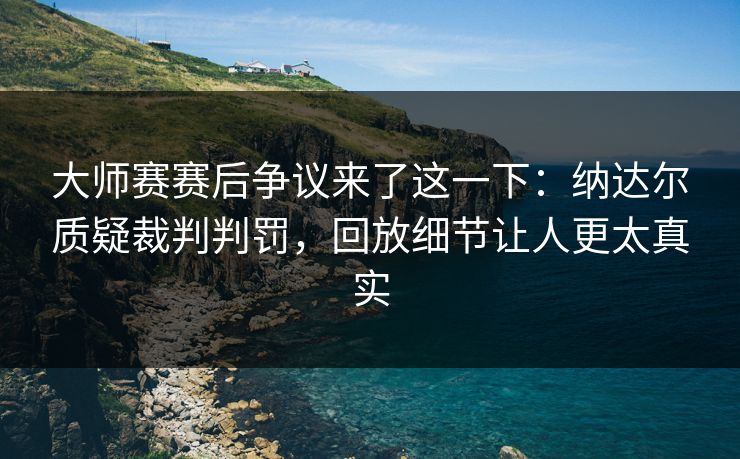 大师赛赛后争议来了这一下：纳达尔质疑裁判判罚，回放细节让人更太真实