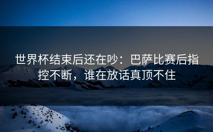 世界杯结束后还在吵：巴萨比赛后指控不断，谁在放话真顶不住