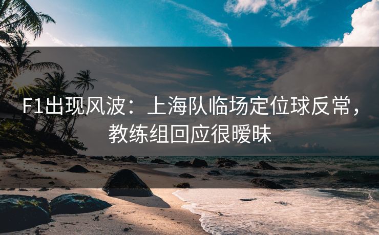 F1出现风波：上海队临场定位球反常，教练组回应很暧昧